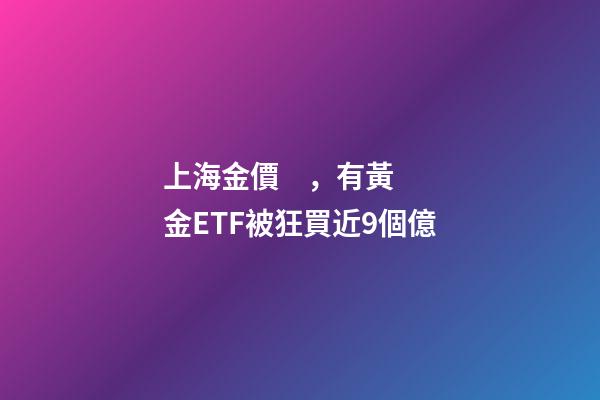 上海金價，有黃金ETF被狂買近9個億